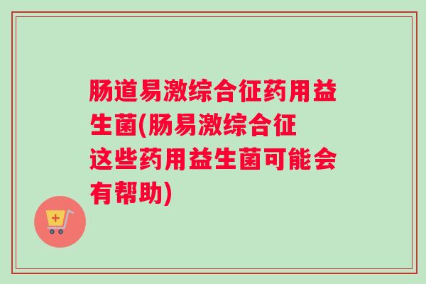 肠道易激综合征药用益生菌(肠易激综合征 这些药用益生菌可能会有帮助) 肠道易激综合征药用益生菌(肠易激综合征 这些药用益生菌可能会有帮助)