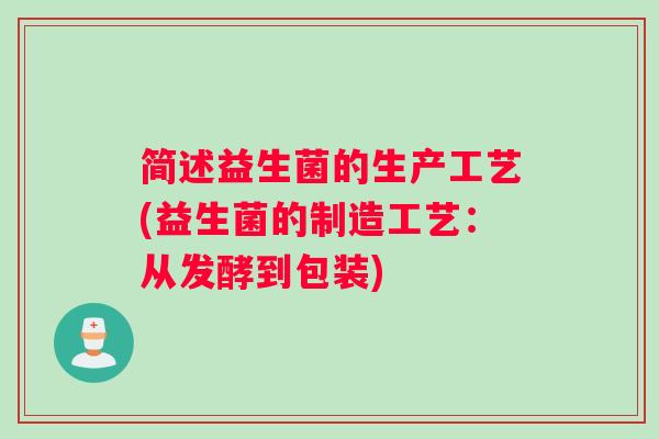 简述益生菌的生产工艺(益生菌的制造工艺:从发酵到包装) 简述益生菌的生产工艺(益生菌的制造工艺:从发酵到包装)