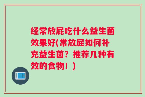 经常放屁吃什么益生菌效果好(常放屁如何补充益生菌?推荐几种有效的食物!) 经常放屁吃什么益生菌效果好(常放屁如何补充益生菌?推荐几种有效的食物!)