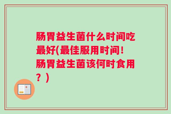 肠胃益生菌什么时间吃最好(最佳服用时间!肠胃益生菌该何时食用?) 肠胃益生菌什么时间吃最好(最佳服用时间!肠胃益生菌该何时食用?)