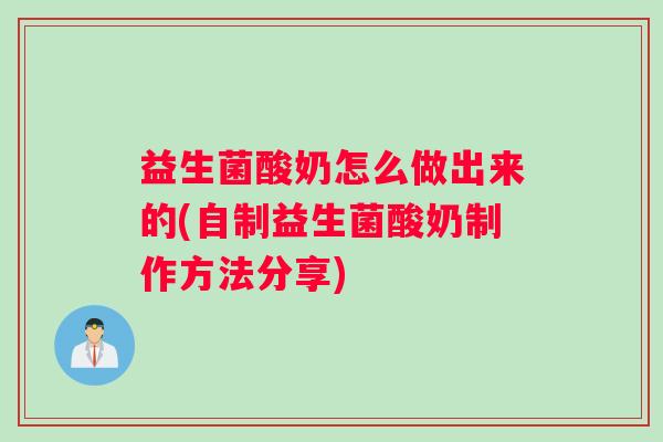 益生菌酸奶怎么做出来的(自制益生菌酸奶制作方法分享) 益生菌酸奶怎么做出来的(自制益生菌酸奶制作方法分享)