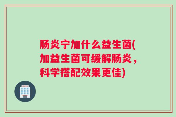 肠炎宁加什么益生菌(加益生菌可缓解肠炎,科学搭配效果更佳) 肠炎宁加什么益生菌(加益生菌可缓解肠炎,科学搭配效果更佳)