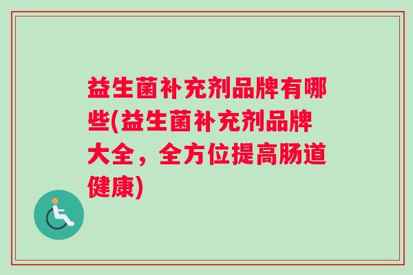 益生菌补充剂品牌有哪些(益生菌补充剂品牌大全,全方位提高肠道健康) 益生菌补充剂品牌有哪些(益生菌补充剂品牌大全,全方位提高肠道健康)