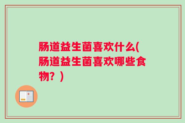 肠道益生菌喜欢什么(肠道益生菌喜欢哪些食物?) 肠道益生菌喜欢什么(肠道益生菌喜欢哪些食物?)