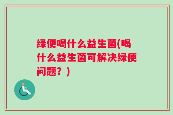 绿便喝什么益生菌(喝什么益生菌可解决绿便问题?) 绿便喝什么益生菌(喝什么益生菌可解决绿便问题?)