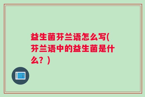 益生菌芬兰语怎么写(芬兰语中的益生菌是什么?) 益生菌芬兰语怎么写(芬兰语中的益生菌是什么?)