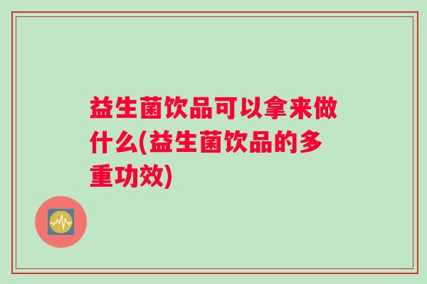 益生菌饮品可以拿来做什么(益生菌饮品的多重功效) 益生菌饮品可以拿来做什么(益生菌饮品的多重功效)