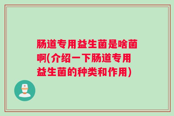 肠道专用益生菌是啥菌啊(介绍一下肠道专用益生菌的种类和作用) 肠道专用益生菌是啥菌啊(介绍一下肠道专用益生菌的种类和作用)