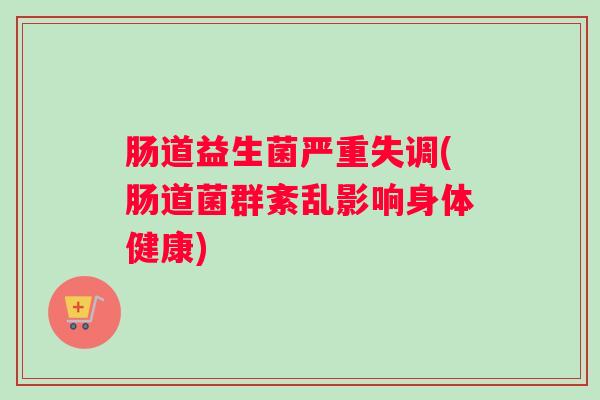 肠道益生菌严重失调(肠道菌群紊乱影响身体健康) 肠道益生菌严重失调(肠道菌群紊乱影响身体健康)