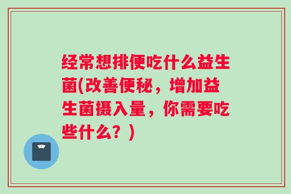 经常想排便吃什么益生菌(改善便秘,增加益生菌摄入量,你需要吃些什么?) 经常想排便吃什么益生菌(改善便秘,增加益生菌摄入量,你需要吃些什么?)