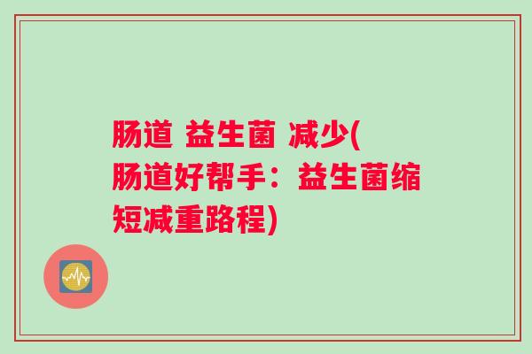 肠道 益生菌 减少(肠道好帮手:益生菌缩短减重路程) 肠道 益生菌 减少(肠道好帮手:益生菌缩短减重路程)