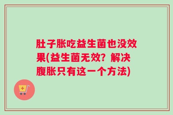 肚子胀吃益生菌也没效果(益生菌无效?解决腹胀只有这一个方法) 肚子胀吃益生菌也没效果(益生菌无效?解决腹胀只有这一个方法)