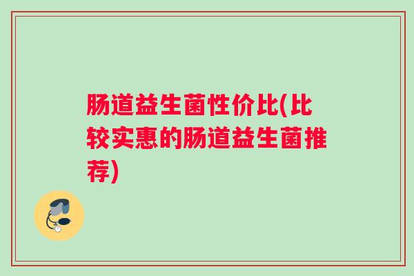 肠道益生菌性价比(比较实惠的肠道益生菌推荐) 肠道益生菌性价比(比较实惠的肠道益生菌推荐)