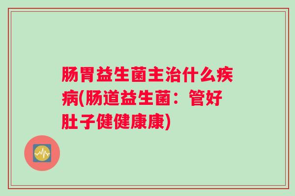 肠胃益生菌主治什么疾病(肠道益生菌:管好肚子健健康康) 肠胃益生菌主治什么疾病(肠道益生菌:管好肚子健健康康)