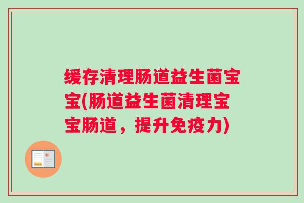 缓存清理肠道益生菌宝宝(肠道益生菌清理宝宝肠道,提升免疫力) 缓存清理肠道益生菌宝宝(肠道益生菌清理宝宝肠道,提升免疫力)