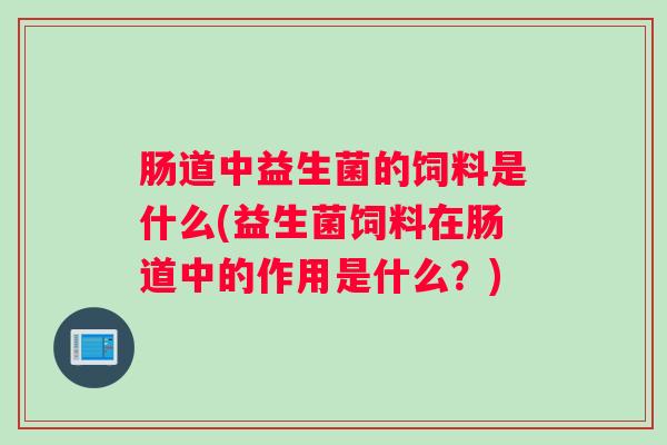 肠道中益生菌的饲料是什么(益生菌饲料在肠道中的作用是什么?) 肠道中益生菌的饲料是什么(益生菌饲料在肠道中的作用是什么?)