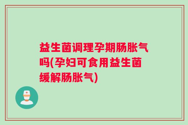 益生菌调理孕期肠胀气吗(孕妇可食用益生菌缓解肠胀气) 益生菌调理孕期肠胀气吗(孕妇可食用益生菌缓解肠胀气)
