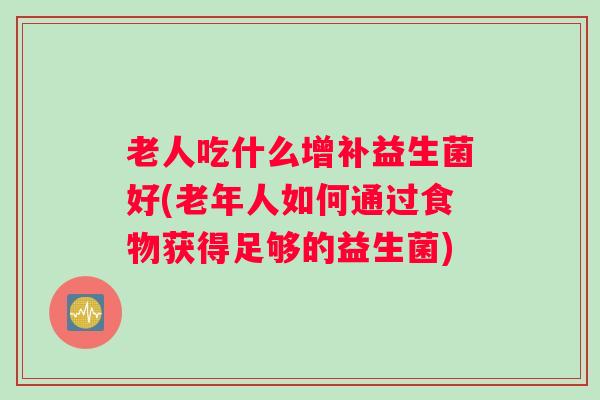 老人吃什么增补益生菌好(老年人如何通过食物获得足够的益生菌) 老人吃什么增补益生菌好(老年人如何通过食物获得足够的益生菌)