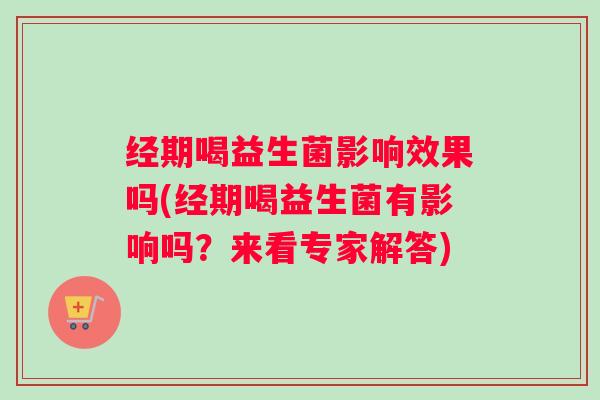 经期喝益生菌影响效果吗(经期喝益生菌有影响吗?来看专家解答) 经期喝益生菌影响效果吗(经期喝益生菌有影响吗?来看专家解答)