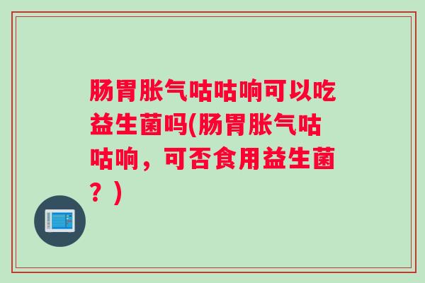 肠胃胀气咕咕响可以吃益生菌吗(肠胃胀气咕咕响,可否食用益生菌?) 肠胃胀气咕咕响可以吃益生菌吗(肠胃胀气咕咕响,可否食用益生菌?)