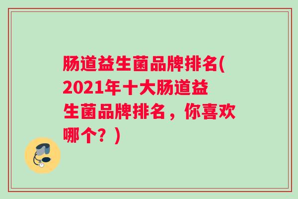肠道益生菌品牌排名(2021年十大肠道益生菌品牌排名,你喜欢哪个?) 肠道益生菌品牌排名(2021年十大肠道益生菌品牌排名,你喜欢哪个?)