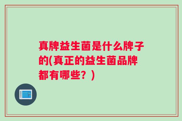 真牌益生菌是什么牌子的(真正的益生菌品牌都有哪些?) 真牌益生菌是什么牌子的(真正的益生菌品牌都有哪些?)