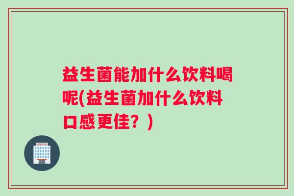 益生菌能加什么饮料喝呢(益生菌加什么饮料口感更佳?) 益生菌能加什么饮料喝呢(益生菌加什么饮料口感更佳?)