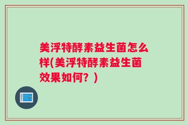 美浮特酵素益生菌怎么样(美浮特酵素益生菌效果如何?) 美浮特酵素益生菌怎么样(美浮特酵素益生菌效果如何?)
