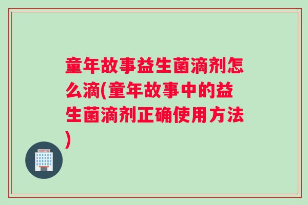 童年故事益生菌滴剂怎么滴(童年故事中的益生菌滴剂正确使用方法) 童年故事益生菌滴剂怎么滴(童年故事中的益生菌滴剂正确使用方法)