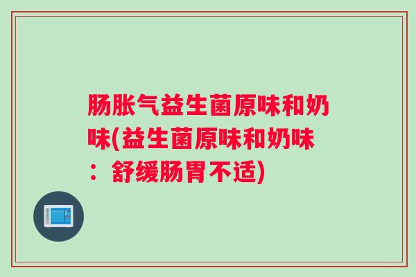 肠胀气益生菌原味和奶味(益生菌原味和奶味:舒缓肠胃不适) 肠胀气益生菌原味和奶味(益生菌原味和奶味:舒缓肠胃不适)