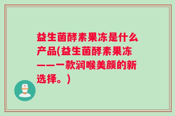 益生菌酵素果冻是什么产品(益生菌酵素果冻——一款润喉美颜的新选择。) 益生菌酵素果冻是什么产品(益生菌酵素果冻——一款润喉美颜的新选择。)