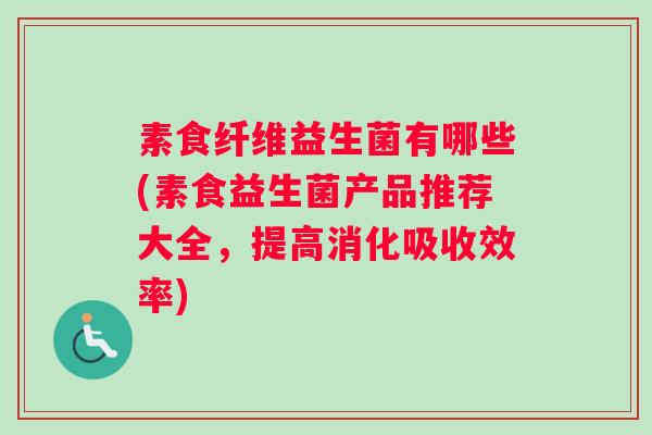 素食纤维益生菌有哪些(素食益生菌产品推荐大全,提高消化吸收效率) 素食纤维益生菌有哪些(素食益生菌产品推荐大全,提高消化吸收效率)