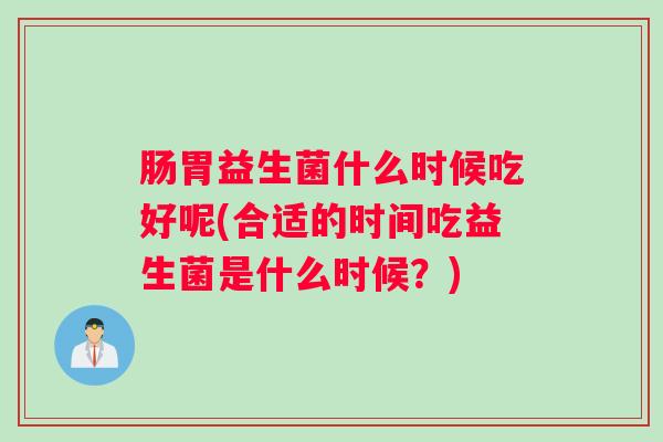 肠胃益生菌什么时候吃好呢(合适的时间吃益生菌是什么时候?) 肠胃益生菌什么时候吃好呢(合适的时间吃益生菌是什么时候?)