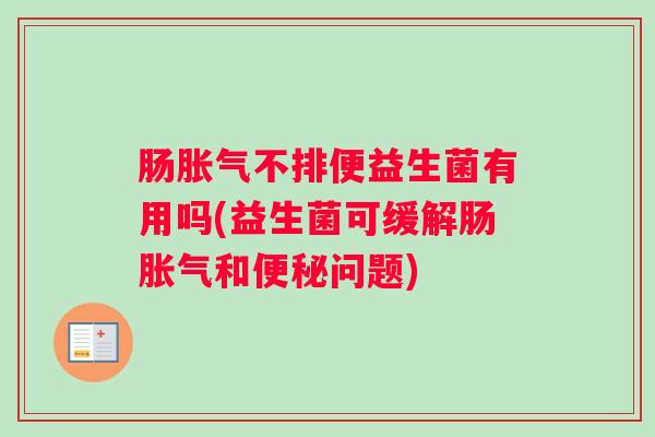 肠胀气不排便益生菌有用吗(益生菌可缓解肠胀气和便秘问题) 肠胀气不排便益生菌有用吗(益生菌可缓解肠胀气和便秘问题)