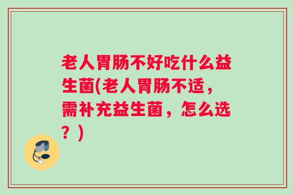 老人胃肠不好吃什么益生菌(老人胃肠不适,需补充益生菌,怎么选?) 老人胃肠不好吃什么益生菌(老人胃肠不适,需补充益生菌,怎么选?)