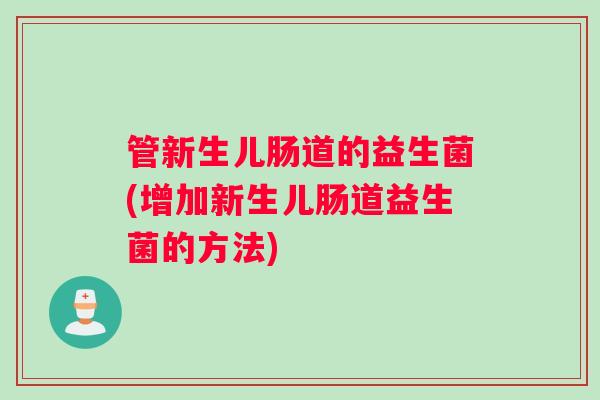 管新生儿肠道的益生菌(增加新生儿肠道益生菌的方法) 管新生儿肠道的益生菌(增加新生儿肠道益生菌的方法)