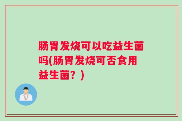 肠胃发烧可以吃益生菌吗(肠胃发烧可否食用益生菌?) 肠胃发烧可以吃益生菌吗(肠胃发烧可否食用益生菌?)