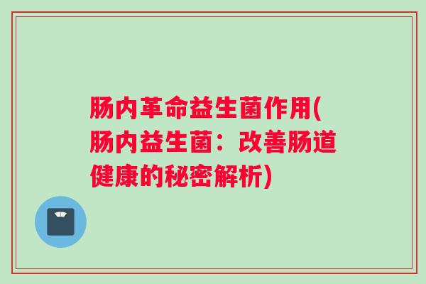 肠内革命益生菌作用(肠内益生菌:改善肠道健康的秘密解析) 肠内革命益生菌作用(肠内益生菌:改善肠道健康的秘密解析)