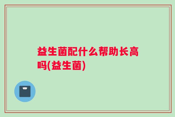 益生菌配什么帮助长高吗(益生菌) 益生菌配什么帮助长高吗(益生菌)
