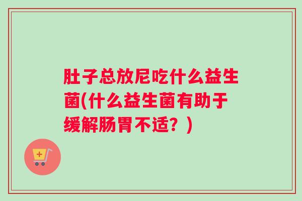 肚子总放尼吃什么益生菌(什么益生菌有助于缓解肠胃不适?) 肚子总放尼吃什么益生菌(什么益生菌有助于缓解肠胃不适?)