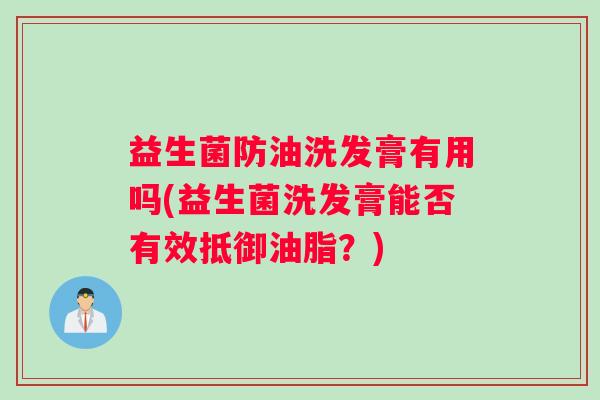 益生菌防油洗发膏有用吗(益生菌洗发膏能否有效抵御油脂?) 益生菌防油洗发膏有用吗(益生菌洗发膏能否有效抵御油脂?)