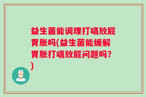 益生菌能调理打嗝放屁胃胀吗(益生菌能缓解胃胀打嗝放屁问题吗?) 益生菌能调理打嗝放屁胃胀吗(益生菌能缓解胃胀打嗝放屁问题吗?)