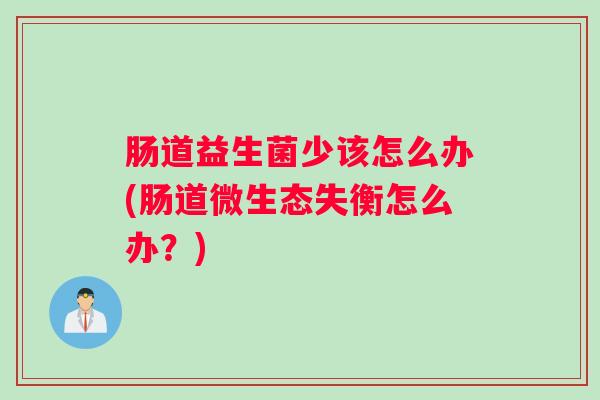肠道益生菌少该怎么办(肠道微生态失衡怎么办?) 肠道益生菌少该怎么办(肠道微生态失衡怎么办?)