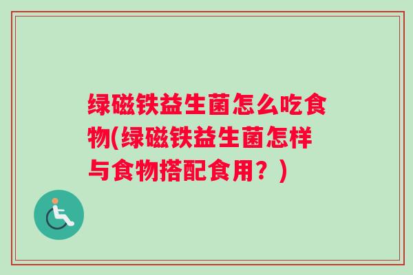 绿磁铁益生菌怎么吃食物(绿磁铁益生菌怎样与食物搭配食用?) 绿磁铁益生菌怎么吃食物(绿磁铁益生菌怎样与食物搭配食用?)