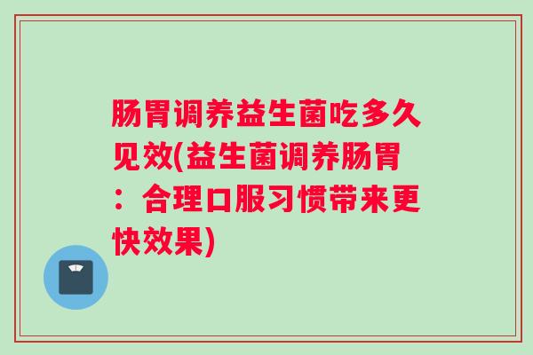肠胃调养益生菌吃多久见效(益生菌调养肠胃:合理口服习惯带来更快效果) 肠胃调养益生菌吃多久见效(益生菌调养肠胃:合理口服习惯带来更快效果)