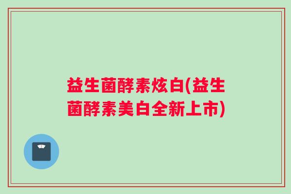 益生菌酵素炫白(益生菌酵素美白全新上市) 益生菌酵素炫白(益生菌酵素美白全新上市)