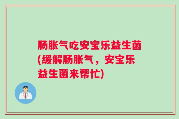 肠胀气吃安宝乐益生菌(缓解肠胀气,安宝乐益生菌来帮忙) 肠胀气吃安宝乐益生菌(缓解肠胀气,安宝乐益生菌来帮忙)