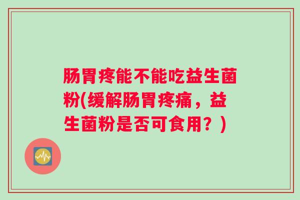 肠胃疼能不能吃益生菌粉(缓解肠胃疼痛,益生菌粉是否可食用?) 肠胃疼能不能吃益生菌粉(缓解肠胃疼痛,益生菌粉是否可食用?)