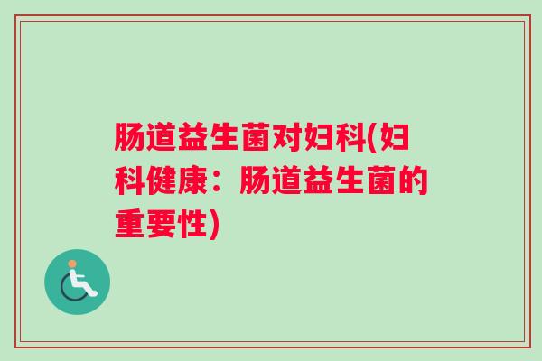 肠道益生菌对妇科(妇科健康:肠道益生菌的重要性) 肠道益生菌对妇科(妇科健康:肠道益生菌的重要性)