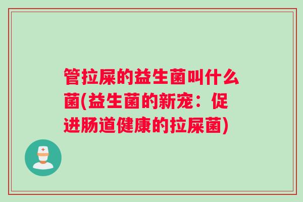 管拉屎的益生菌叫什么菌(益生菌的新宠:促进肠道健康的拉屎菌) 管拉屎的益生菌叫什么菌(益生菌的新宠:促进肠道健康的拉屎菌)